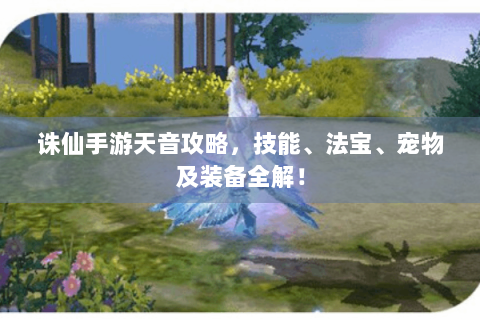 诛仙手游天音攻略，技能、法宝、宠物及装备全解！