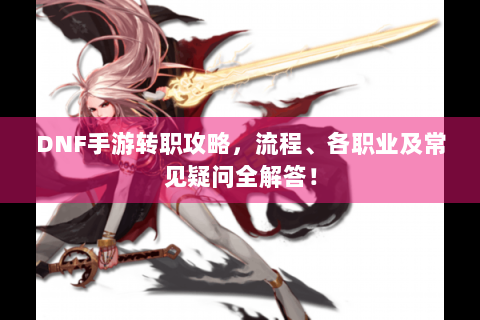 DNF手游转职攻略，流程、各职业及常见疑问全解答！
