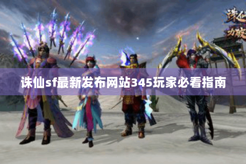 诛仙sf最新发布网站345玩家必看指南