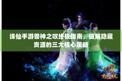 诛仙手游兽神之叹终极指南，破解隐藏资源的三大核心策略