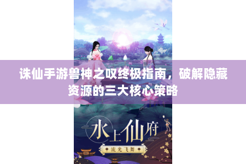 诛仙手游兽神之叹终极指南，破解隐藏资源的三大核心策略