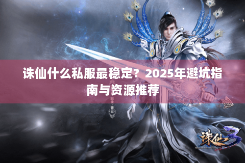 诛仙什么私服最稳定？2025年避坑指南与资源推荐