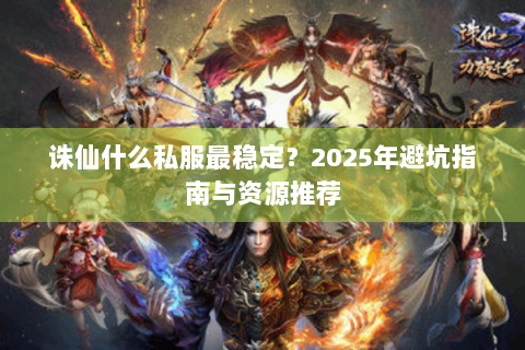 诛仙什么私服最稳定？2025年避坑指南与资源推荐