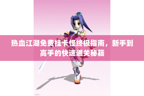 热血江湖免费挂卡怪终极指南，新手到高手的快速通关秘籍