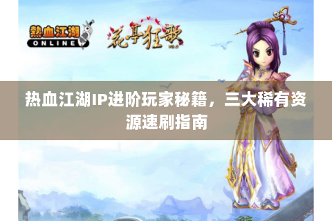 热血江湖IP进阶玩家秘籍，三大稀有资源速刷指南