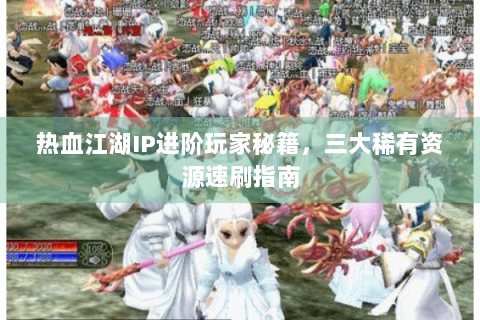 热血江湖IP进阶玩家秘籍，三大稀有资源速刷指南