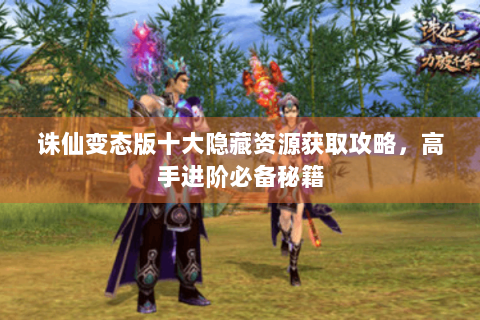 诛仙变态版十大隐藏资源获取攻略，高手进阶必备秘籍