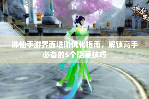 诛仙手游界面进阶优化指南，解锁高手必备的5个隐藏技巧