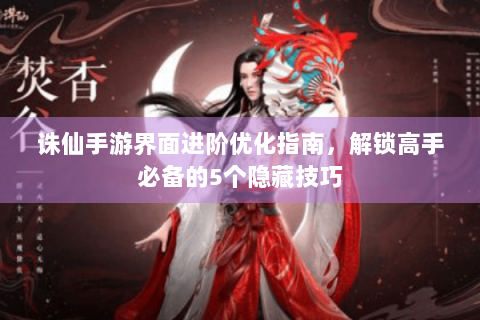 诛仙手游界面进阶优化指南，解锁高手必备的5个隐藏技巧