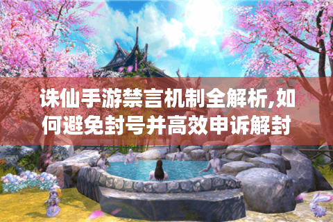 诛仙手游禁言机制全解析,如何避免封号并高效申诉解封