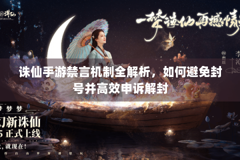 诛仙手游禁言机制全解析，如何避免封号并高效申诉解封
