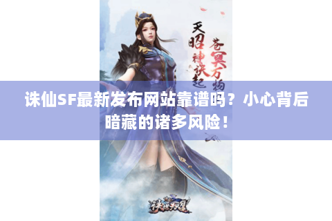 诛仙SF最新发布网站靠谱吗？小心背后暗藏的诸多风险！