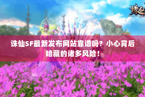 诛仙SF最新发布网站靠谱吗？小心背后暗藏的诸多风险！