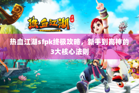 热血江湖sfpk终极攻略，新手到高神的3大核心法则