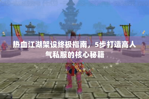热血江湖架设终极指南，5步打造高人气私服的核心秘籍