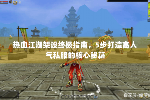 热血江湖架设终极指南，5步打造高人气私服的核心秘籍