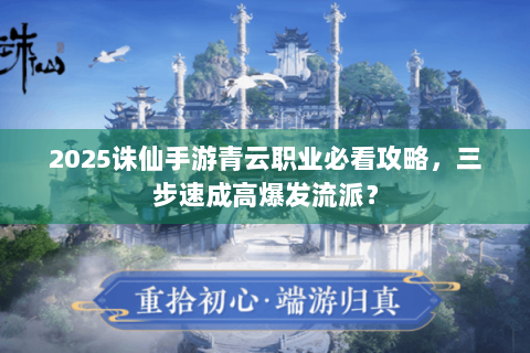 2025诛仙手游青云职业必看攻略，三步速成高爆发流派？