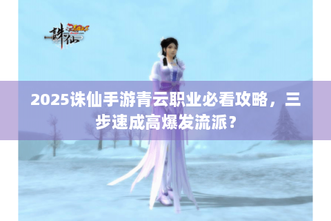 2025诛仙手游青云职业必看攻略，三步速成高爆发流派？