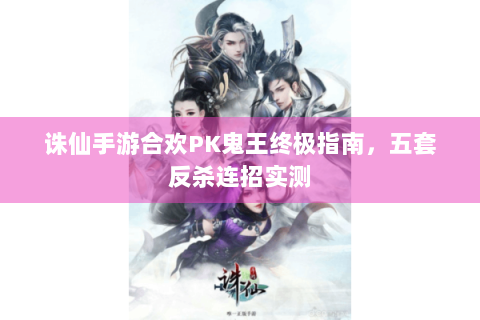 诛仙手游合欢PK鬼王终极指南，五套反杀连招实测