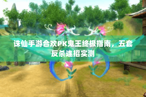 诛仙手游合欢PK鬼王终极指南，五套反杀连招实测