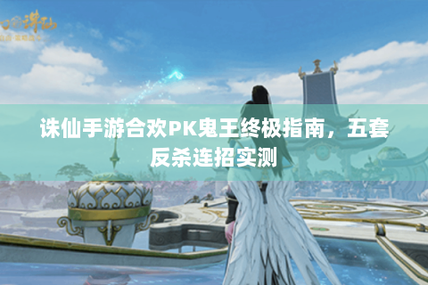 诛仙手游合欢PK鬼王终极指南，五套反杀连招实测