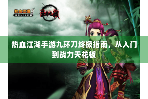 热血江湖手游九环刀终极指南，从入门到战力天花板