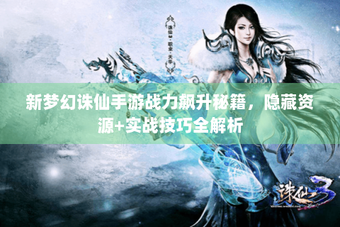 新梦幻诛仙手游战力飙升秘籍，隐藏资源+实战技巧全解析