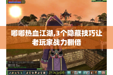 嘟嘟热血江湖,3个隐藏技巧让老玩家战力翻倍