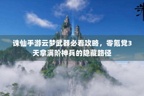 诛仙手游云梦武器必看攻略，零氪党3天拿满阶神兵的隐藏路径