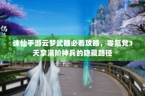 诛仙手游云梦武器必看攻略，零氪党3天拿满阶神兵的隐藏路径
