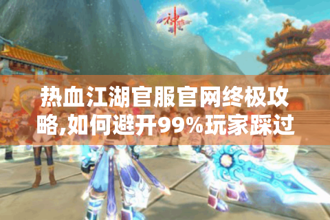 热血江湖官服官网终极攻略,如何避开99%玩家踩过的坑