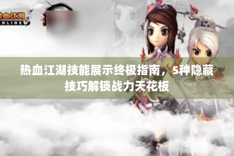 热血江湖技能展示终极指南，5种隐藏技巧解锁战力天花板