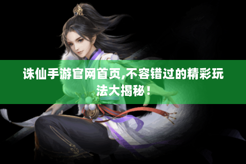 诛仙手游官网首页,不容错过的精彩玩法大揭秘！