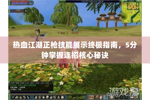 热血江湖正枪技能展示终极指南，5分钟掌握连招核心秘诀
