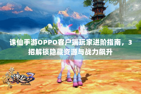 诛仙手游OPPO客户端玩家进阶指南，3招解锁隐藏资源与战力飙升