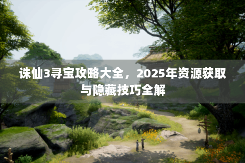 诛仙3寻宝攻略大全，2025年资源获取与隐藏技巧全解