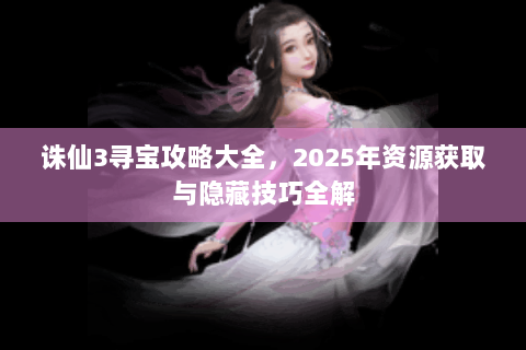 诛仙3寻宝攻略大全，2025年资源获取与隐藏技巧全解