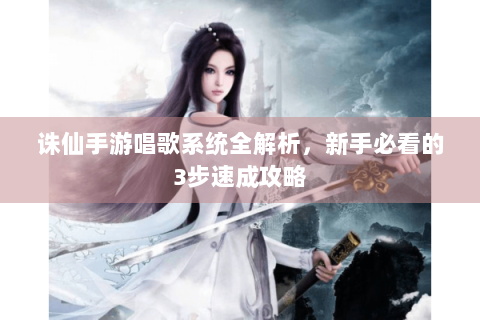 诛仙手游唱歌系统全解析，新手必看的3步速成攻略