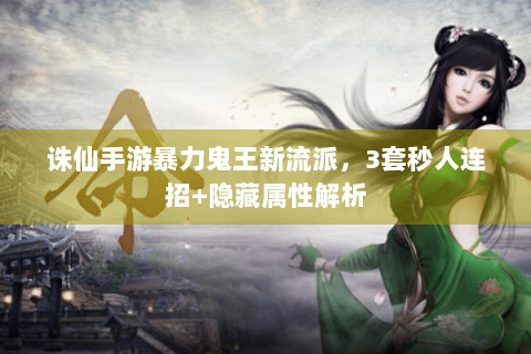 诛仙手游暴力鬼王新流派，3套秒人连招+隐藏属性解析