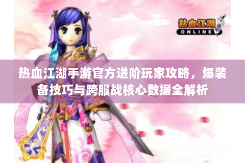 热血江湖手游官方进阶玩家攻略，爆装备技巧与跨服战核心数据全解析