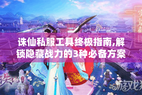 诛仙私服工具终极指南,解锁隐藏战力的3种必备方案
