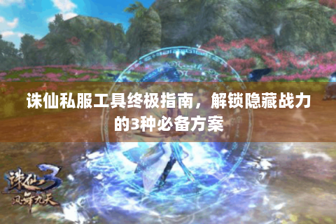 诛仙私服工具终极指南，解锁隐藏战力的3种必备方案