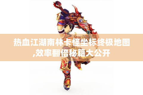 热血江湖南林卡怪坐标终极地图,效率翻倍秘籍大公开