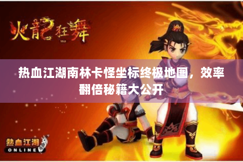 热血江湖南林卡怪坐标终极地图，效率翻倍秘籍大公开