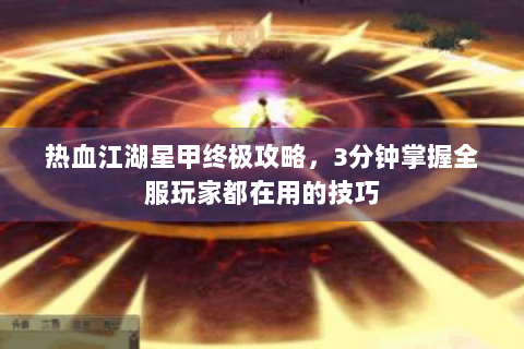 热血江湖星甲终极攻略，3分钟掌握全服玩家都在用的技巧