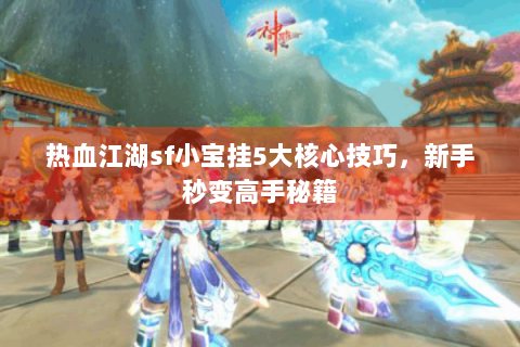 热血江湖sf小宝挂5大核心技巧，新手秒变高手秘籍