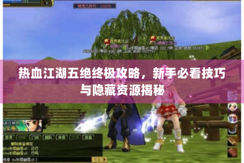 热血江湖五绝终极攻略，新手必看技巧与隐藏资源揭秘