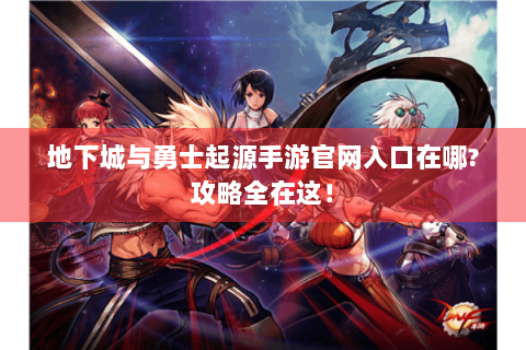 地下城与勇士起源手游官网入口在哪?攻略全在这！