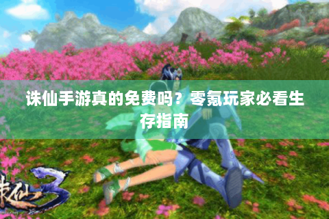 诛仙手游真的免费吗？零氪玩家必看生存指南