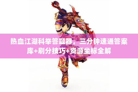 热血江湖科举答题器，三分钟速通答案库+刷分技巧+资源坐标全解